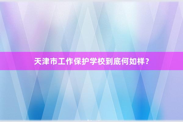 天津市工作保护学校到底何如样？
