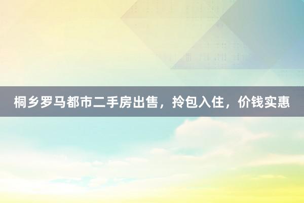 桐乡罗马都市二手房出售，拎包入住，价钱实惠